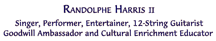 Randolphe Harris II - Singer, Performer, Entertainer,  12-string Guitarist, Goodwill Ambassador and Cultural Enrichment Educator